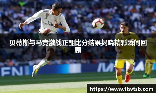贝蒂斯与马竞激战正酣比分结果揭晓精彩瞬间回顾