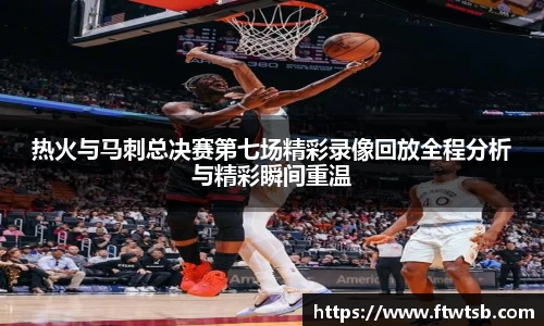 热火与马刺总决赛第七场精彩录像回放全程分析与精彩瞬间重温